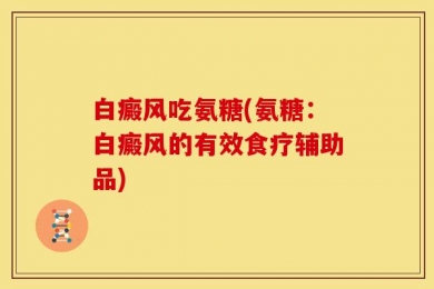 白癜风吃氨糖(氨糖：白癜风的有效食疗辅助品)