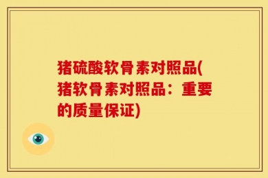 猪硫酸软骨素对照品(猪软骨素对照品：重要的质量保证)