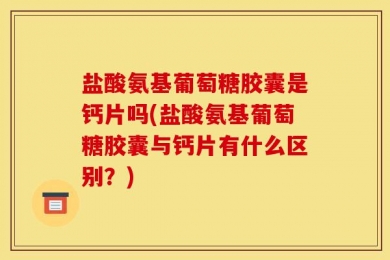 盐酸氨基葡萄糖胶囊是钙片吗(盐酸氨基葡萄糖胶囊与钙片有什么区别？)