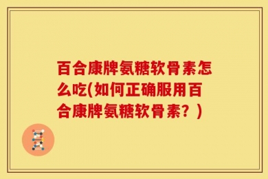 百合康牌氨糖软骨素怎么吃(如何正确服用百合康牌氨糖软骨素？)