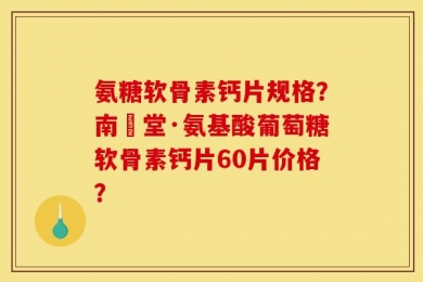 氨糖软骨素钙片规格？南雲堂·氨基酸葡萄糖软骨素钙片60片价格？
