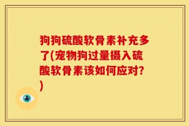 狗狗硫酸软骨素补充多了(宠物狗过量摄入硫酸软骨素该如何应对？)