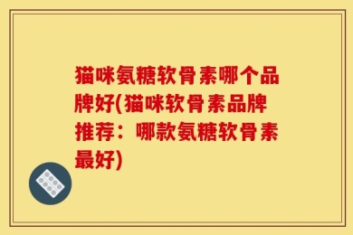猫咪氨糖软骨素哪个品牌好(猫咪软骨素品牌推荐：哪款氨糖软骨素最好)