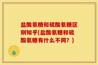 盐酸氨糖和硫酸氨糖区别知乎(盐酸氨糖和硫酸氨糖有什么不同？)