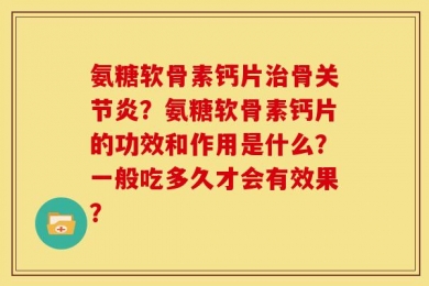 氨糖软骨素钙片治骨关节炎？氨糖软骨素钙片的功效和作用是什么？一般吃多久才会有效果？