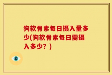 狗软骨素每日摄入量多少(狗软骨素每日需摄入多少？)