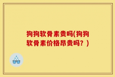 狗狗软骨素贵吗(狗狗软骨素价格昂贵吗？)