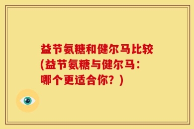 益节氨糖和健尔马比较(益节氨糖与健尔马：哪个更适合你？)