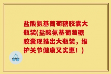 盐酸氨基葡萄糖胶囊大瓶装(盐酸氨基葡萄糖胶囊现推出大瓶装，维护关节健康又实惠！)