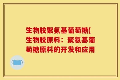生物胶聚氨基葡萄糖(生物胶原料：聚氨基葡萄糖原料的开发和应用