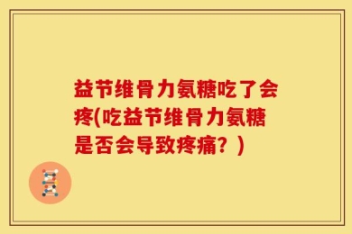 益节维骨力氨糖吃了会疼(吃益节维骨力氨糖是否会导致疼痛？)