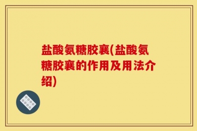 盐酸氨糖胶襄(盐酸氨糖胶襄的作用及用法介绍)