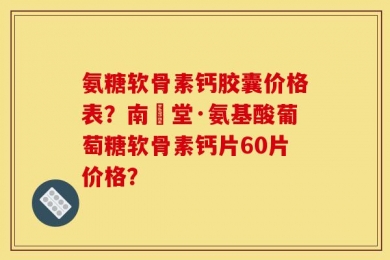 氨糖软骨素钙胶囊价格表？南雲堂·氨基酸葡萄糖软骨素钙片60片价格？