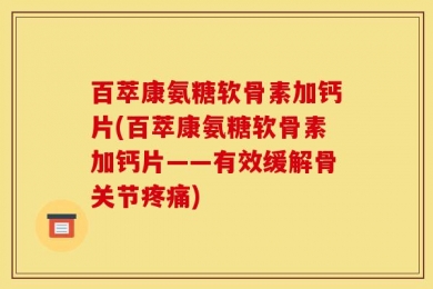 百萃康氨糖软骨素加钙片(百萃康氨糖软骨素加钙片——有效缓解骨关节疼痛)