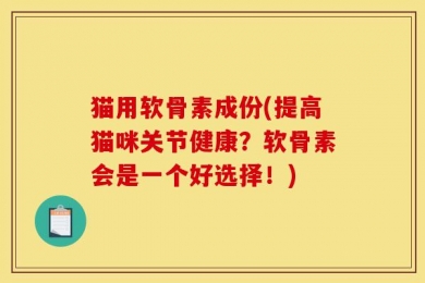 猫用软骨素成份(提高猫咪关节健康？软骨素会是一个好选择！)