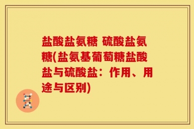 盐酸盐氨糖 硫酸盐氨糖(盐氨基葡萄糖盐酸盐与硫酸盐：作用、用途与区别)
