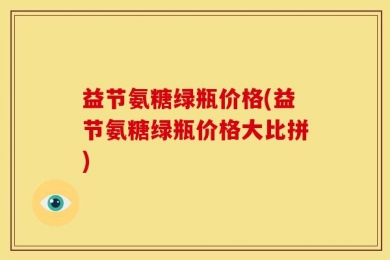 益节氨糖绿瓶价格(益节氨糖绿瓶价格大比拼)