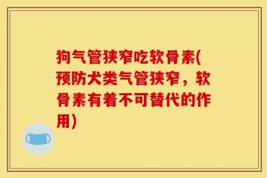 狗气管狭窄吃软骨素(预防犬类气管狭窄，软骨素有着不可替代的作用)