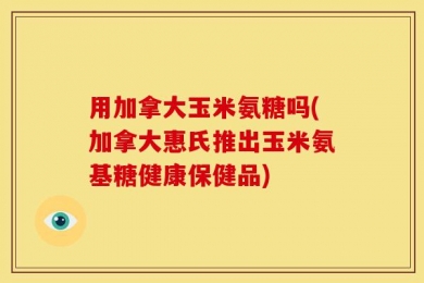 用加拿大玉米氨糖吗(加拿大惠氏推出玉米氨基糖健康保健品)