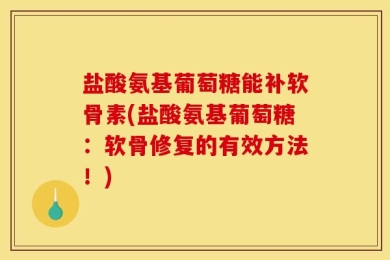 盐酸氨基葡萄糖能补软骨素(盐酸氨基葡萄糖：软骨修复的有效方法！)