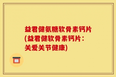 益君健氨糖软骨素钙片(益君健软骨素钙片：关爱关节健康)