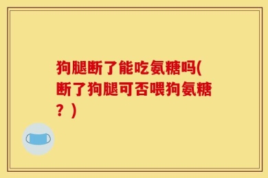 狗腿断了能吃氨糖吗(断了狗腿可否喂狗氨糖？)