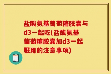 盐酸氨基葡萄糖胶囊与d3一起吃(盐酸氨基葡萄糖胶囊加d3一起服用的注意事项)