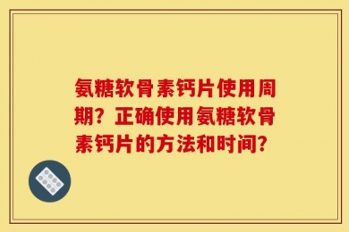 氨糖软骨素钙片使用周期？正确使用氨糖软骨素钙片的方法和时间？