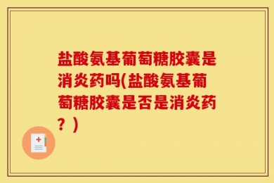 盐酸氨基葡萄糖胶囊是消炎药吗(盐酸氨基葡萄糖胶囊是否是消炎药？)