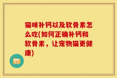 猫咪补钙以及软骨素怎么吃(如何正确补钙和软骨素，让宠物猫更健康)