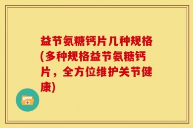 益节氨糖钙片几种规格(多种规格益节氨糖钙片，全方位维护关节健康)