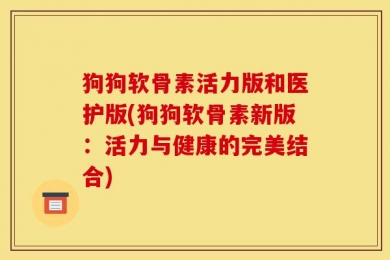 狗狗软骨素活力版和医护版(狗狗软骨素新版：活力与健康的完美结合)