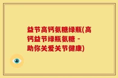 益节高钙氨糖绿瓶(高钙益节绿瓶氨糖 - 助你关爱关节健康)