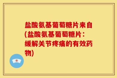 盐酸氨基葡萄糖片来自(盐酸氨基葡萄糖片：缓解关节疼痛的有效药物)