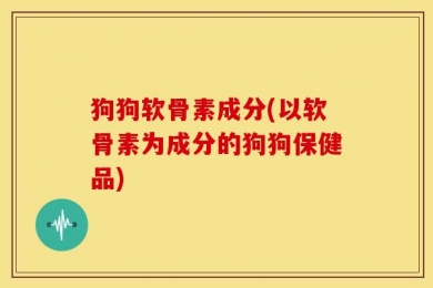 狗狗软骨素成分(以软骨素为成分的狗狗保健品)
