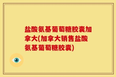 盐酸氨基葡萄糖胶囊加拿大(加拿大销售盐酸氨基葡萄糖胶囊)
