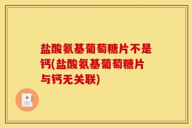 盐酸氨基葡萄糖片不是钙(盐酸氨基葡萄糖片与钙无关联)
