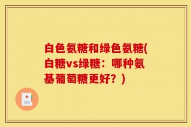 白色氨糖和绿色氨糖(白糖vs绿糖：哪种氨基葡萄糖更好？)