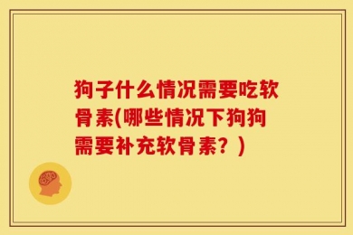 狗子什么情况需要吃软骨素(哪些情况下狗狗需要补充软骨素？)