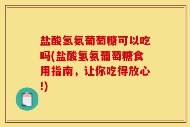 盐酸氢氨葡萄糖可以吃吗(盐酸氢氨葡萄糖食用指南，让你吃得放心!)