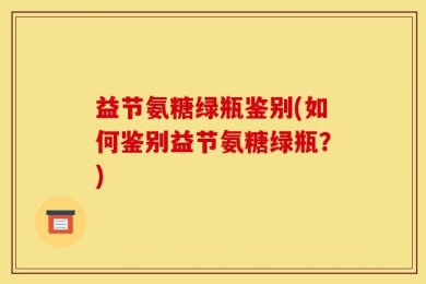 益节氨糖绿瓶鉴别(如何鉴别益节氨糖绿瓶？)