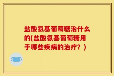 盐酸氨基葡萄糖治什么的(盐酸氨基葡萄糖用于哪些疾病的治疗？)