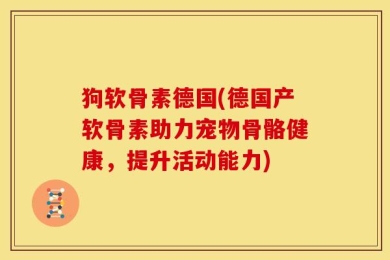狗软骨素德国(德国产软骨素助力宠物骨骼健康，提升活动能力)