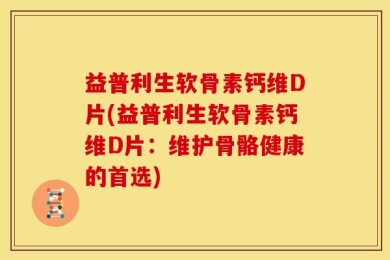 益普利生软骨素钙维D片(益普利生软骨素钙维D片：维护骨骼健康的首选)