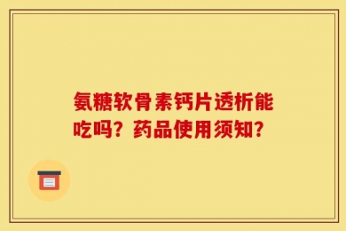 氨糖软骨素钙片透析能吃吗？药品使用须知？