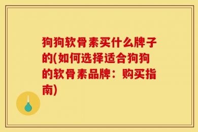 狗狗软骨素买什么牌子的(如何选择适合狗狗的软骨素品牌：购买指南)