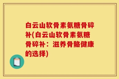 白云山软骨素氨糖骨碎补(白云山软骨素氨糖骨碎补：滋养骨骼健康的选择)