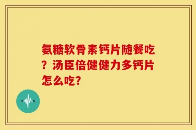 氨糖软骨素钙片随餐吃？汤臣倍健健力多钙片怎么吃？