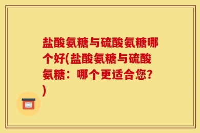 盐酸氨糖与硫酸氨糖哪个好(盐酸氨糖与硫酸氨糖：哪个更适合您？)
