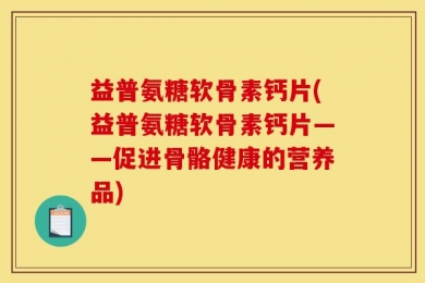 益普氨糖软骨素钙片(益普氨糖软骨素钙片——促进骨骼健康的营养品)